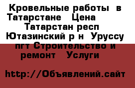 Кровельные работы  в Татарстане › Цена ­ 350 - Татарстан респ., Ютазинский р-н, Уруссу пгт Строительство и ремонт » Услуги   